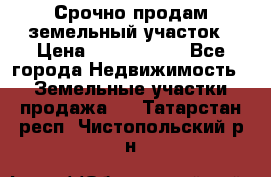 Срочно продам земельный участок › Цена ­ 1 200 000 - Все города Недвижимость » Земельные участки продажа   . Татарстан респ.,Чистопольский р-н